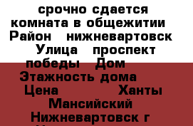 срочно сдается комната в общежитии › Район ­ нижневартовск › Улица ­ проспект победы › Дом ­ 28 › Этажность дома ­ 3 › Цена ­ 10 000 - Ханты-Мансийский, Нижневартовск г. Недвижимость » Квартиры аренда   . Ханты-Мансийский,Нижневартовск г.